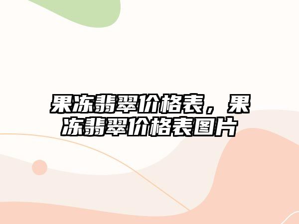 果凍翡翠價(jià)格表，果凍翡翠價(jià)格表圖片