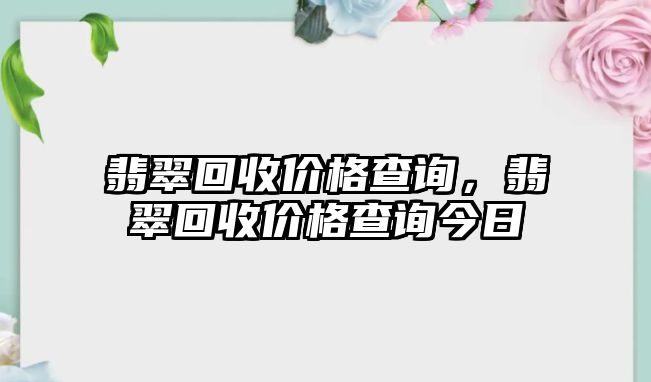 翡翠回收價(jià)格查詢，翡翠回收價(jià)格查詢今日