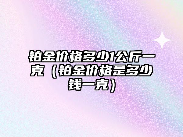 鉑金價格多少1公斤一克（鉑金價格是多少錢一克）