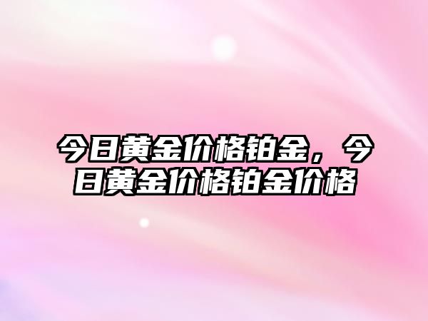 今日黃金價(jià)格鉑金，今日黃金價(jià)格鉑金價(jià)格