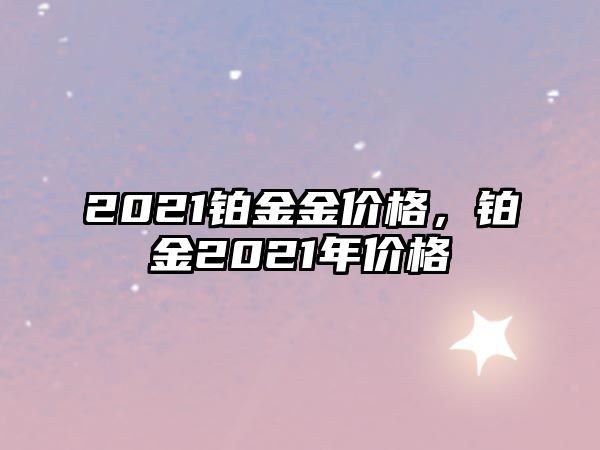 2021鉑金金價(jià)格，鉑金2021年價(jià)格