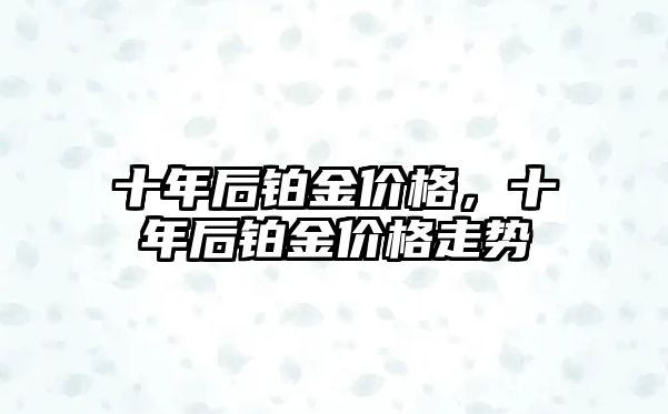 十年后鉑金價格，十年后鉑金價格走勢