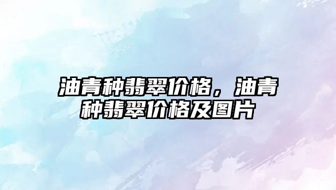 油青種翡翠價格，油青種翡翠價格及圖片