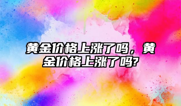 黃金價格上漲了嗎，黃金價格上漲了嗎?