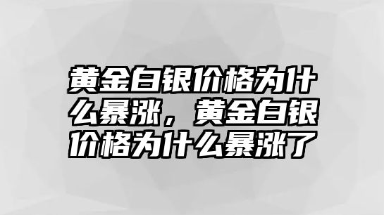 黃金白銀價格為什么暴漲，黃金白銀價格為什么暴漲了