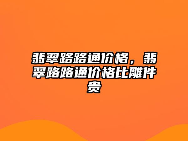 翡翠路路通價(jià)格，翡翠路路通價(jià)格比雕件貴