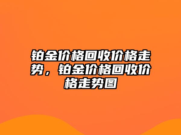 鉑金價格回收價格走勢，鉑金價格回收價格走勢圖