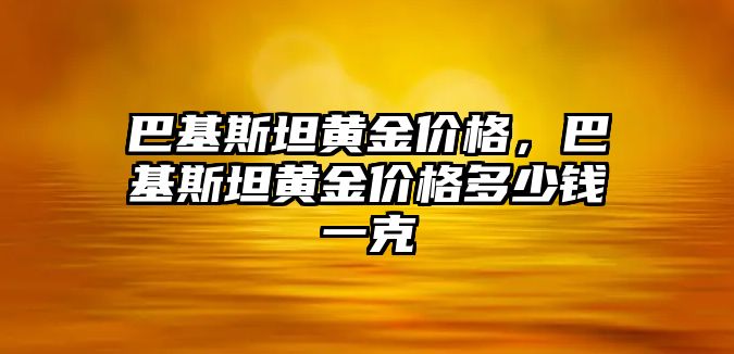 巴基斯坦黃金價格，巴基斯坦黃金價格多少錢一克