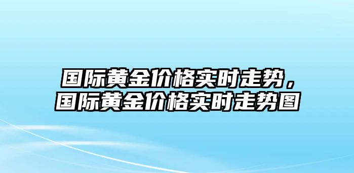 國(guó)際黃金價(jià)格實(shí)時(shí)走勢(shì)，國(guó)際黃金價(jià)格實(shí)時(shí)走勢(shì)圖