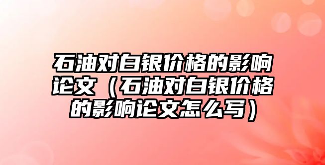 石油對白銀價格的影響論文（石油對白銀價格的影響論文怎么寫）