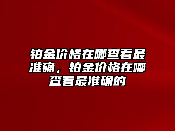 鉑金價格在哪查看最準(zhǔn)確，鉑金價格在哪查看最準(zhǔn)確的