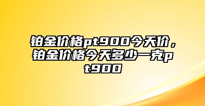 鉑金價格pt900今天價，鉑金價格今天多少一克pt900