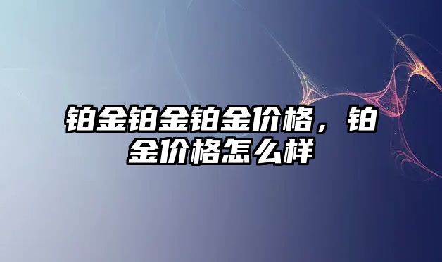 鉑金鉑金鉑金價格，鉑金價格怎么樣