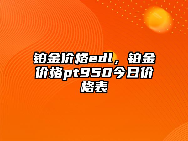 鉑金價格edl，鉑金價格pt950今日價格表