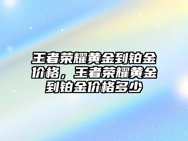 王者榮耀黃金到鉑金價(jià)格，王者榮耀黃金到鉑金價(jià)格多少