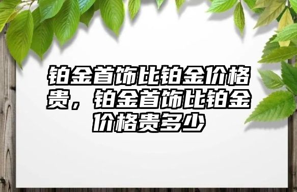 鉑金首飾比鉑金價(jià)格貴，鉑金首飾比鉑金價(jià)格貴多少