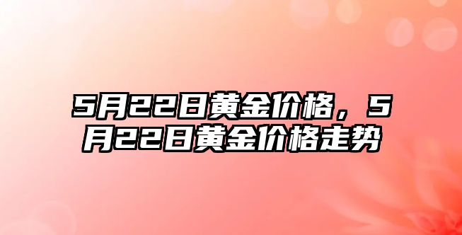 5月22日黃金價格，5月22日黃金價格走勢