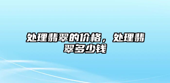 處理翡翠的價(jià)格，處理翡翠多少錢