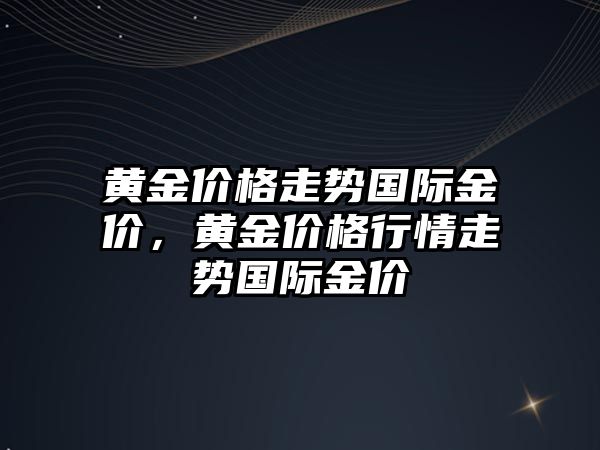 黃金價格走勢國際金價，黃金價格行情走勢國際金價