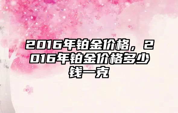 2016年鉑金價格，2016年鉑金價格多少錢一克