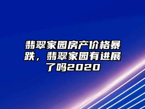 翡翠家園房產(chǎn)價(jià)格暴跌，翡翠家園有進(jìn)展了嗎2020