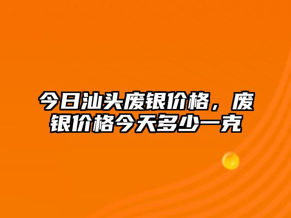 今日汕頭廢銀價(jià)格，廢銀價(jià)格今天多少一克