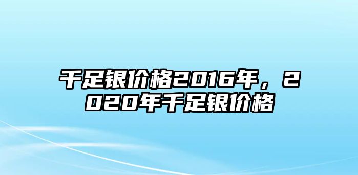 千足銀價格2016年，2020年千足銀價格