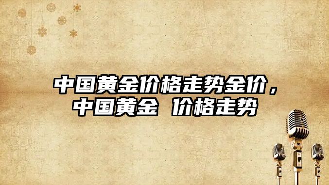 中國黃金價格走勢金價，中國黃金 價格走勢