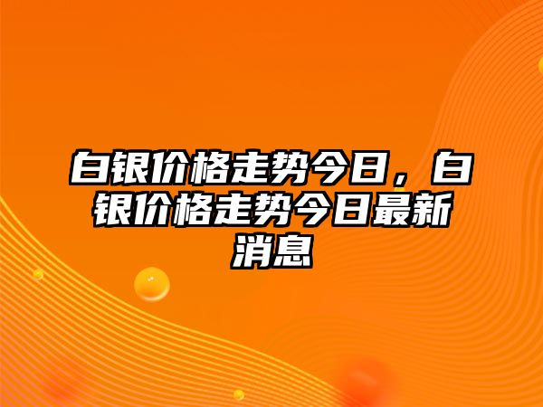 白銀價(jià)格走勢(shì)今日，白銀價(jià)格走勢(shì)今日最新消息