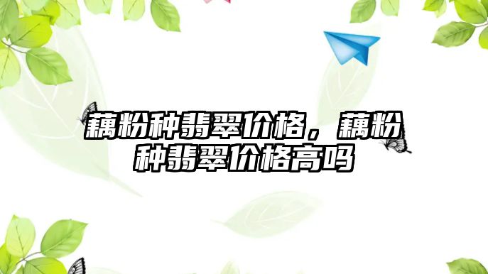 藕粉種翡翠價格，藕粉種翡翠價格高嗎