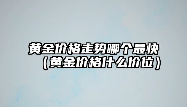 黃金價格走勢哪個最快（黃金價格什么價位）