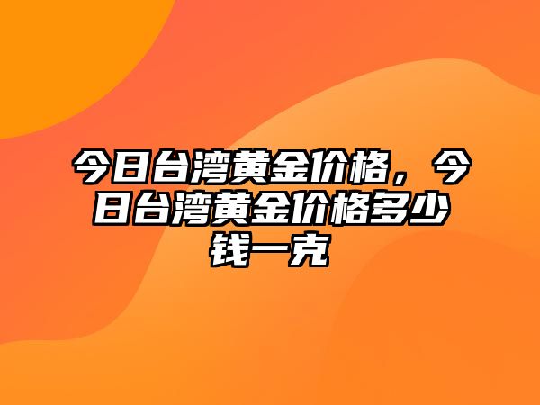 今日臺灣黃金價格，今日臺灣黃金價格多少錢一克