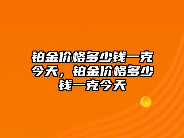 鉑金價(jià)格多少錢一克今天，鉑金價(jià)格多少錢一克今天