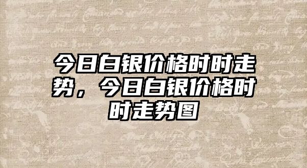 今日白銀價(jià)格時(shí)時(shí)走勢(shì)，今日白銀價(jià)格時(shí)時(shí)走勢(shì)圖