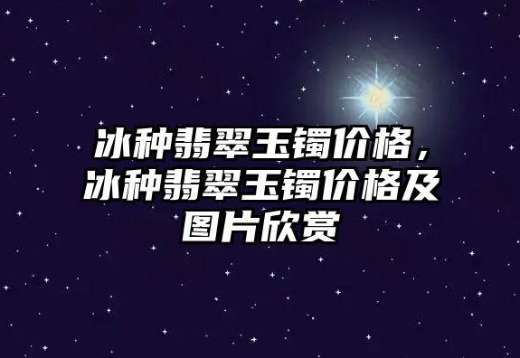 冰種翡翠玉鐲價格，冰種翡翠玉鐲價格及圖片欣賞