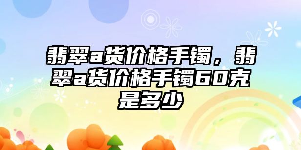 翡翠a貨價(jià)格手鐲，翡翠a貨價(jià)格手鐲60克是多少