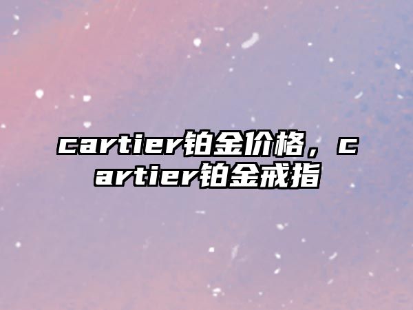 cartier鉑金價格，cartier鉑金戒指