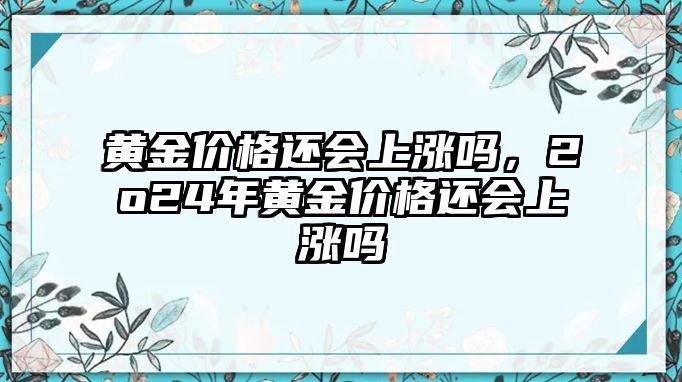 黃金價格還會上漲嗎，2o24年黃金價格還會上漲嗎