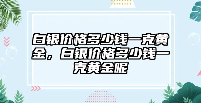 白銀價(jià)格多少錢(qián)一克黃金，白銀價(jià)格多少錢(qián)一克黃金呢