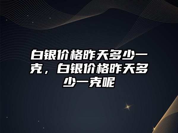 白銀價(jià)格昨天多少一克，白銀價(jià)格昨天多少一克呢