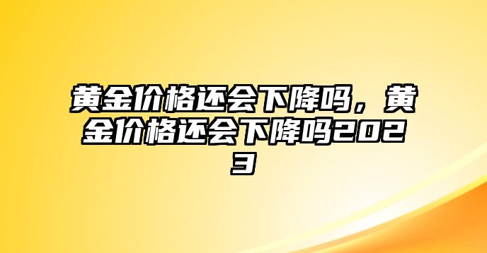 黃金價(jià)格還會(huì)下降嗎，黃金價(jià)格還會(huì)下降嗎2023