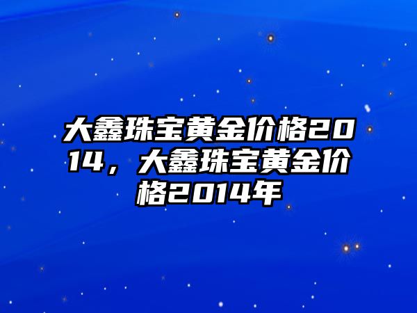 大鑫珠寶黃金價(jià)格2014，大鑫珠寶黃金價(jià)格2014年