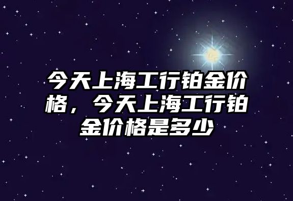 今天上海工行鉑金價(jià)格，今天上海工行鉑金價(jià)格是多少