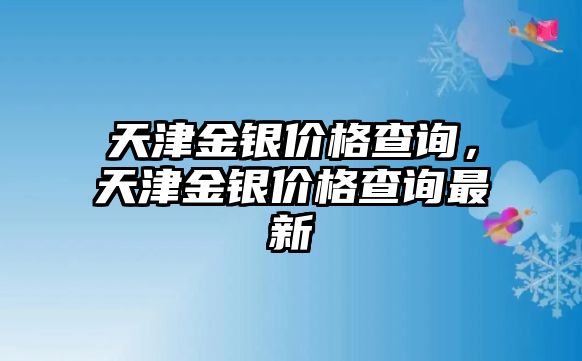 天津金銀價(jià)格查詢，天津金銀價(jià)格查詢最新