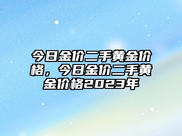 今日金價(jià)二手黃金價(jià)格，今日金價(jià)二手黃金價(jià)格2023年