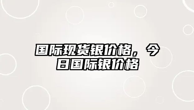 國(guó)際現(xiàn)貨銀價(jià)格，今日國(guó)際銀價(jià)格