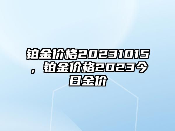 鉑金價(jià)格20231015，鉑金價(jià)格2023今日金價(jià)