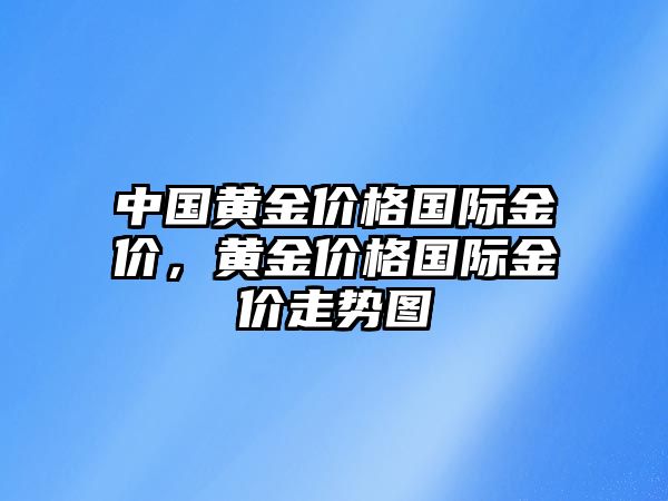 中國黃金價格國際金價，黃金價格國際金價走勢圖