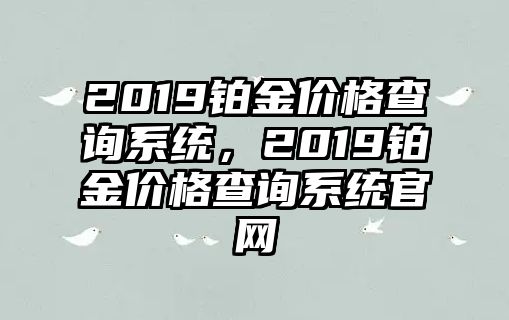 2019鉑金價(jià)格查詢系統(tǒng)，2019鉑金價(jià)格查詢系統(tǒng)官網(wǎng)