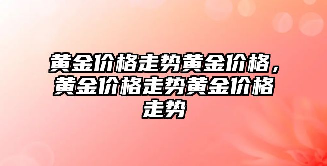 黃金價格走勢黃金價格，黃金價格走勢黃金價格走勢